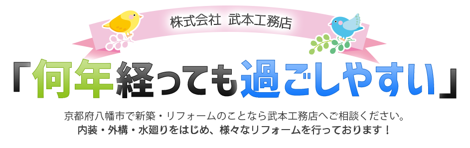 株式会社武本工務店、何年経っても過ごしやすい、京都府八幡市で新築・リフォームのことなら武本工務店へご相談ください。内装・外構・水廻りをはじめ、様々なリフォームを行っております！