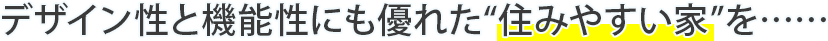 デザイン性と機能性にも優れた“住みやすい家”を……