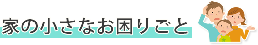 家の小さなお困りごと